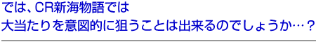 では、CR新海物語では大当たりを意図的に狙うことは出来るのでしょうか…?